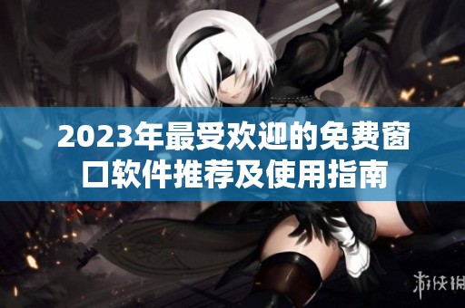 2023年最受欢迎的免费窗口软件推荐及使用指南