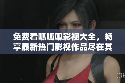 免费看呱呱呱影视大全，畅享最新热门影视作品尽在其中