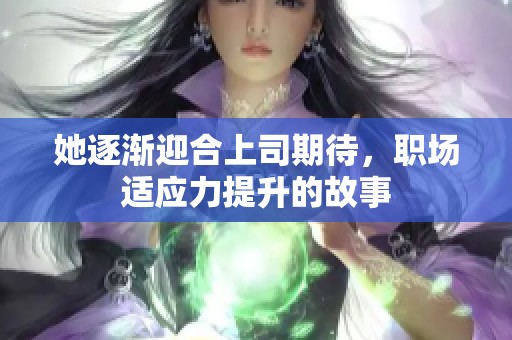她逐渐迎合上司期待，职场适应力提升的故事