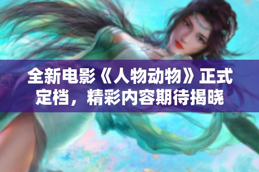 全新电影《人物动物》正式定档，精彩内容期待揭晓