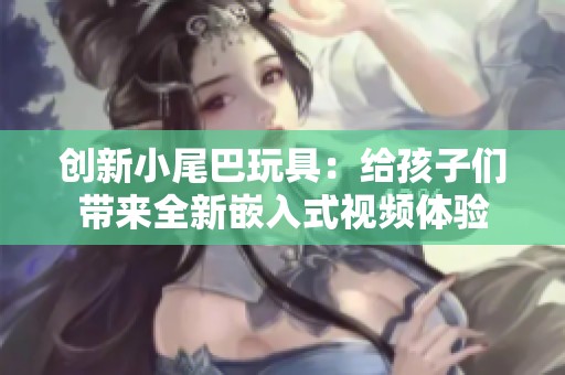 创新小尾巴玩具：给孩子们带来全新嵌入式视频体验
