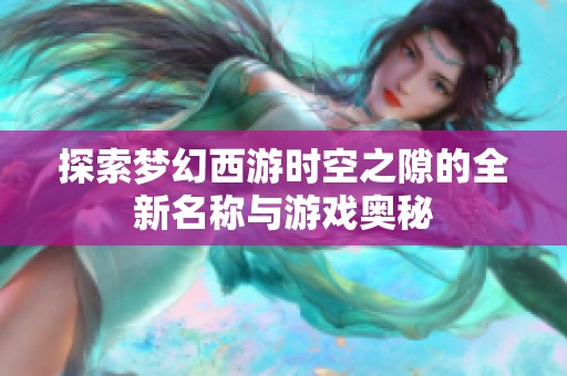 探索梦幻西游时空之隙的全新名称与游戏奥秘