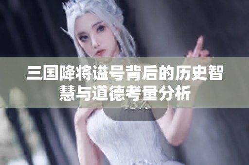 三国降将谥号背后的历史智慧与道德考量分析