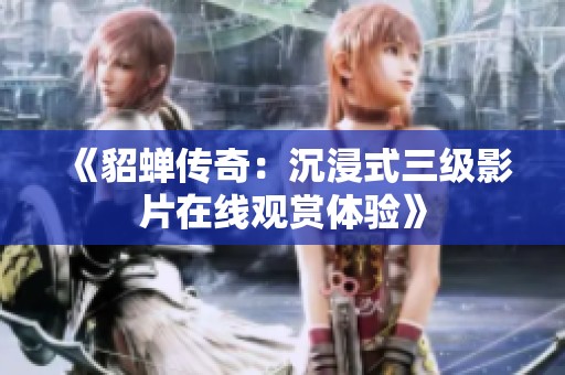 《貂蝉传奇：沉浸式三级影片在线观赏体验》