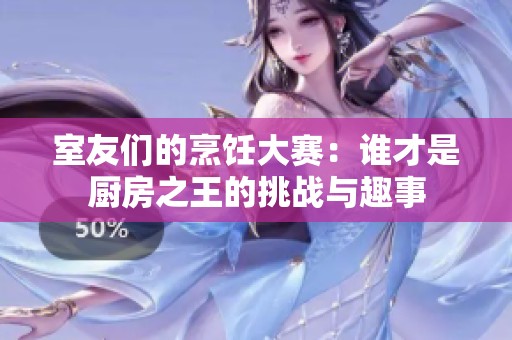 室友们的烹饪大赛：谁才是厨房之王的挑战与趣事