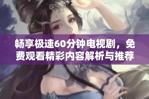 畅享极速60分钟电视剧，免费观看精彩内容解析与推荐