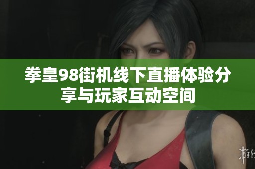 拳皇98街机线下直播体验分享与玩家互动空间