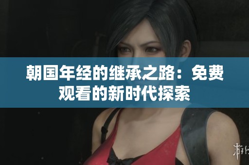朝国年经的继承之路：免费观看的新时代探索