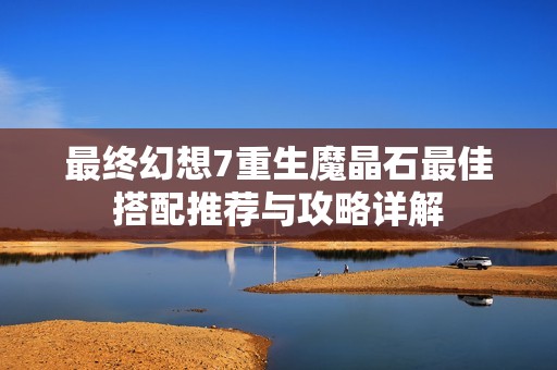 最终幻想7重生魔晶石最佳搭配推荐与攻略详解