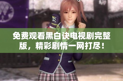 免费观看黑白诀电视剧完整版，精彩剧情一网打尽！