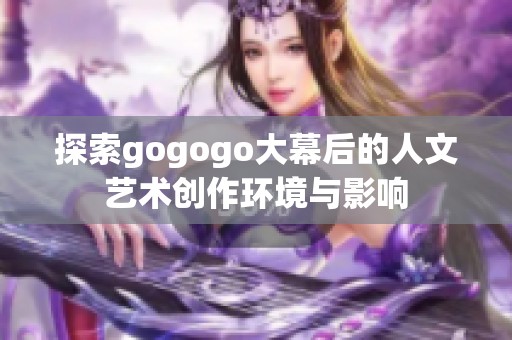 探索gogogo大幕后的人文艺术创作环境与影响