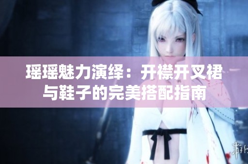 瑶瑶魅力演绎：开襟开叉裙与鞋子的完美搭配指南