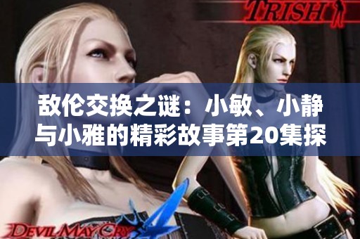 敌伦交换之谜：小敏、小静与小雅的精彩故事第20集探秘