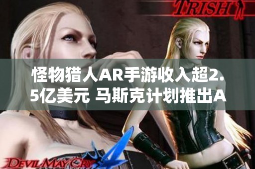 怪物猎人AR手游收入超2.5亿美元 马斯克计划推出AI游戏项目