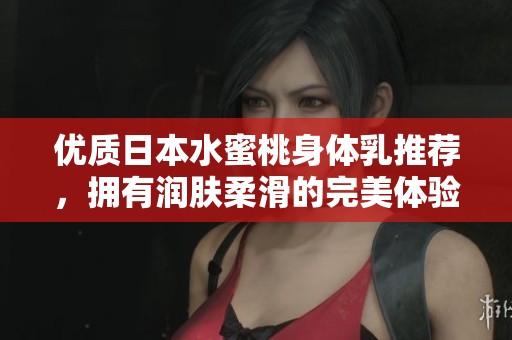 优质日本水蜜桃身体乳推荐，拥有润肤柔滑的完美体验