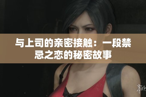与上司的亲密接触：一段禁忌之恋的秘密故事