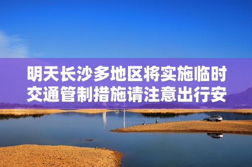 明天长沙多地区将实施临时交通管制措施请注意出行安排