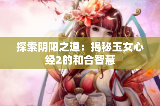 探索阴阳之道：揭秘玉女心经2的和合智慧