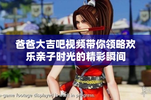 爸爸大吉吧视频带你领略欢乐亲子时光的精彩瞬间