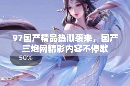 97国产精品热潮袭来，国产三炮网精彩内容不停歇