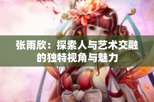 张雨欣：探索人与艺术交融的独特视角与魅力
