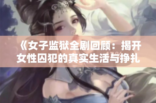 《女子监狱全剧回顾：揭开女性囚犯的真实生活与挣扎》