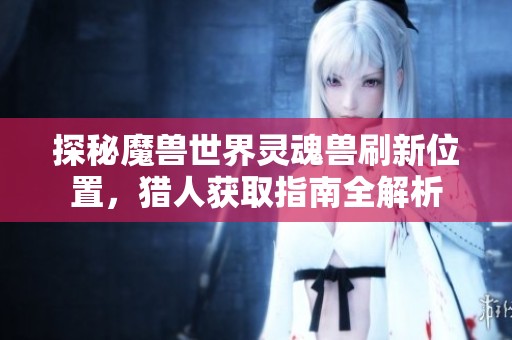 探秘魔兽世界灵魂兽刷新位置，猎人获取指南全解析