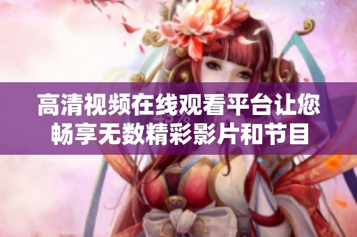 高清视频在线观看平台让您畅享无数精彩影片和节目