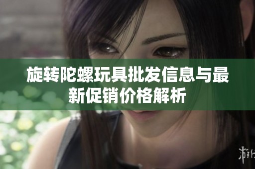 旋转陀螺玩具批发信息与最新促销价格解析