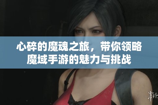心碎的魔魂之旅，带你领略魔域手游的魅力与挑战