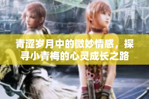 青涩岁月中的微妙情感，探寻小青梅的心灵成长之路