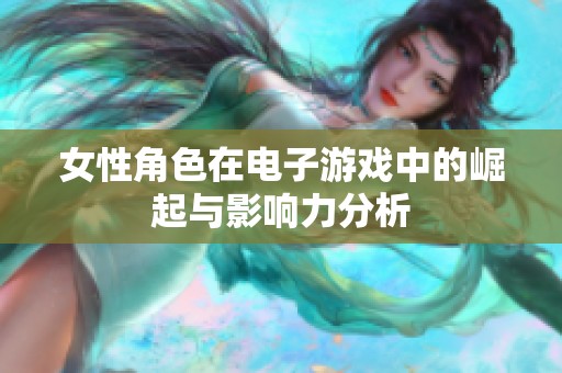 女性角色在电子游戏中的崛起与影响力分析