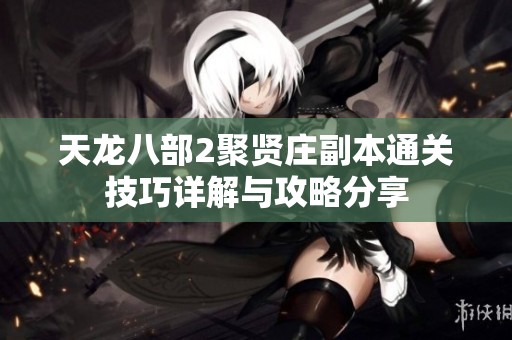 天龙八部2聚贤庄副本通关技巧详解与攻略分享