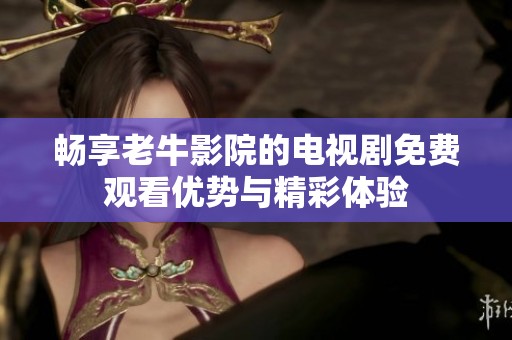 畅享老牛影院的电视剧免费观看优势与精彩体验
