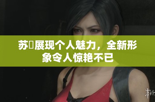 苏玥展现个人魅力，全新形象令人惊艳不已