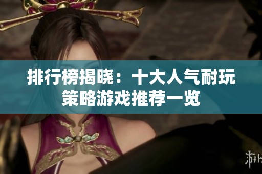 排行榜揭晓：十大人气耐玩策略游戏推荐一览