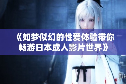 《如梦似幻的性爱体验带你畅游日本成人影片世界》