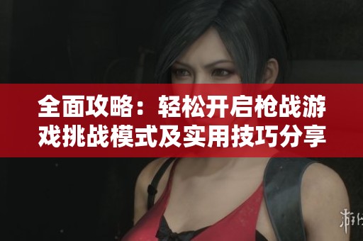 全面攻略：轻松开启枪战游戏挑战模式及实用技巧分享