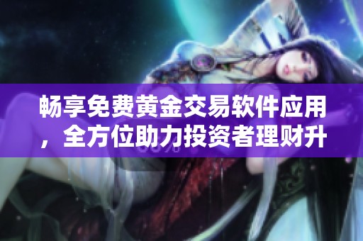 畅享免费黄金交易软件应用，全方位助力投资者理财升级