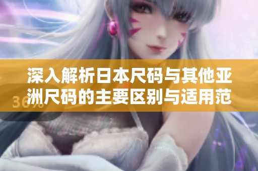 深入解析日本尺码与其他亚洲尺码的主要区别与适用范围