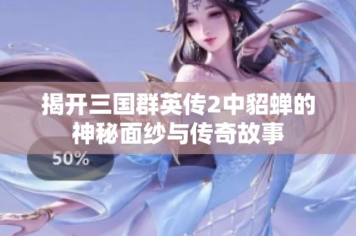 揭开三国群英传2中貂蝉的神秘面纱与传奇故事