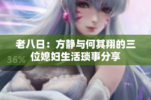 老八日：方静与何其翔的三位媳妇生活琐事分享