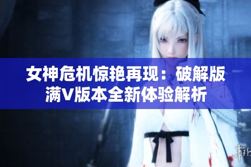 女神危机惊艳再现：破解版满V版本全新体验解析