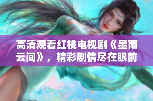 高清观看红桃电视剧《墨雨云间》，精彩剧情尽在眼前