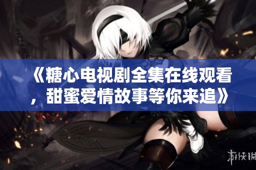 《糖心电视剧全集在线观看，甜蜜爱情故事等你来追》
