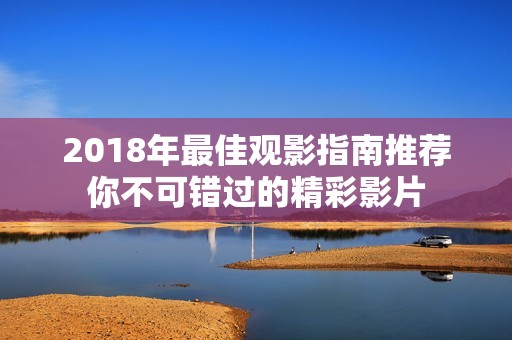 2018年最佳观影指南推荐你不可错过的精彩影片