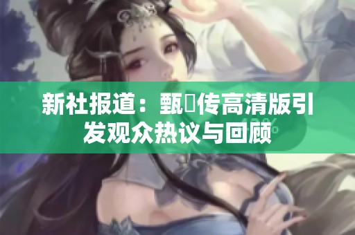 新社报道：甄嬛传高清版引发观众热议与回顾
