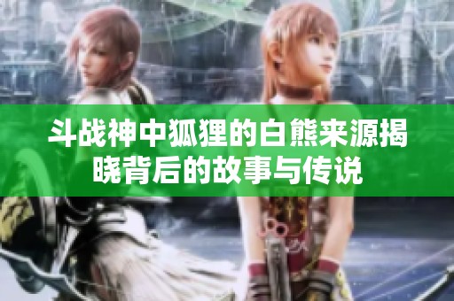斗战神中狐狸的白熊来源揭晓背后的故事与传说