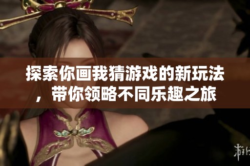 探索你画我猜游戏的新玩法，带你领略不同乐趣之旅