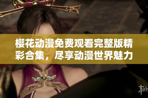 樱花动漫免费观看完整版精彩合集，尽享动漫世界魅力